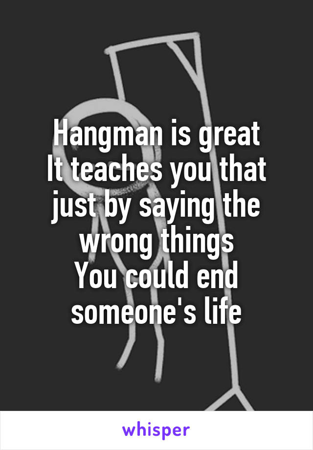 Hangman is great
It teaches you that just by saying the wrong things
You could end someone's life