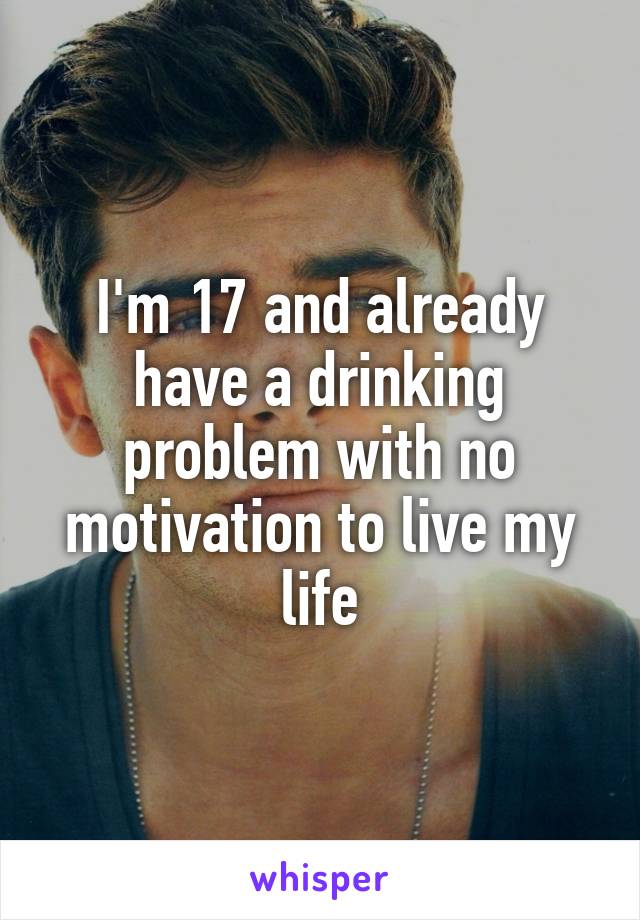 I'm 17 and already have a drinking problem with no motivation to live my life