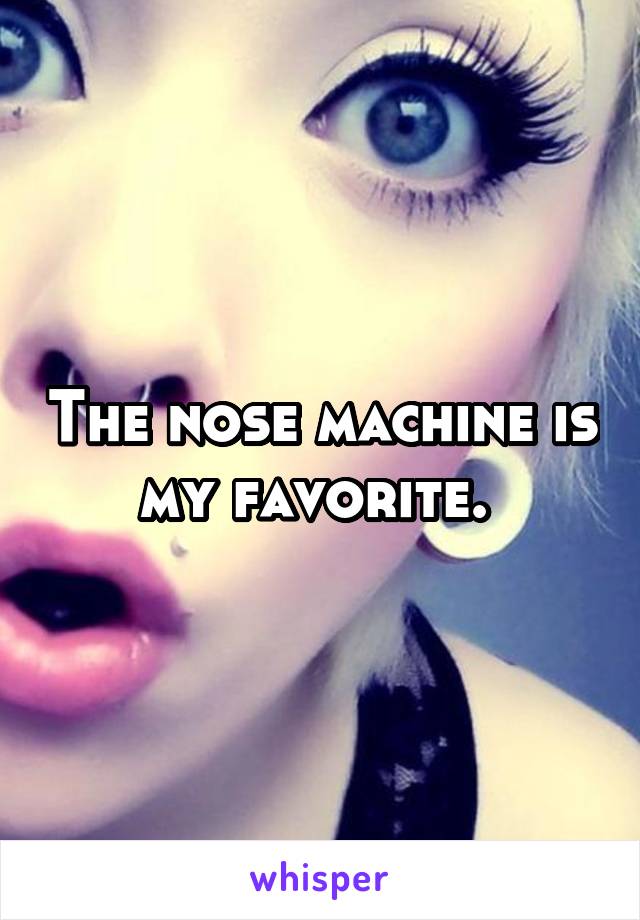 The nose machine is my favorite. 