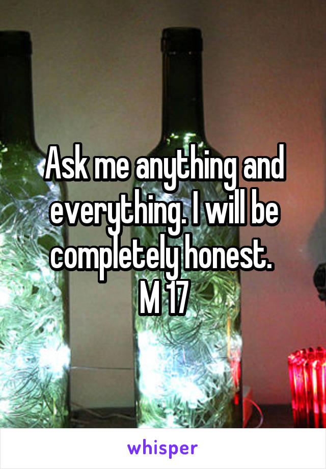 Ask me anything and everything. I will be completely honest. 
M 17