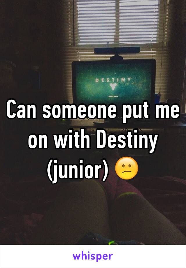 Can someone put me on with Destiny (junior) 😕