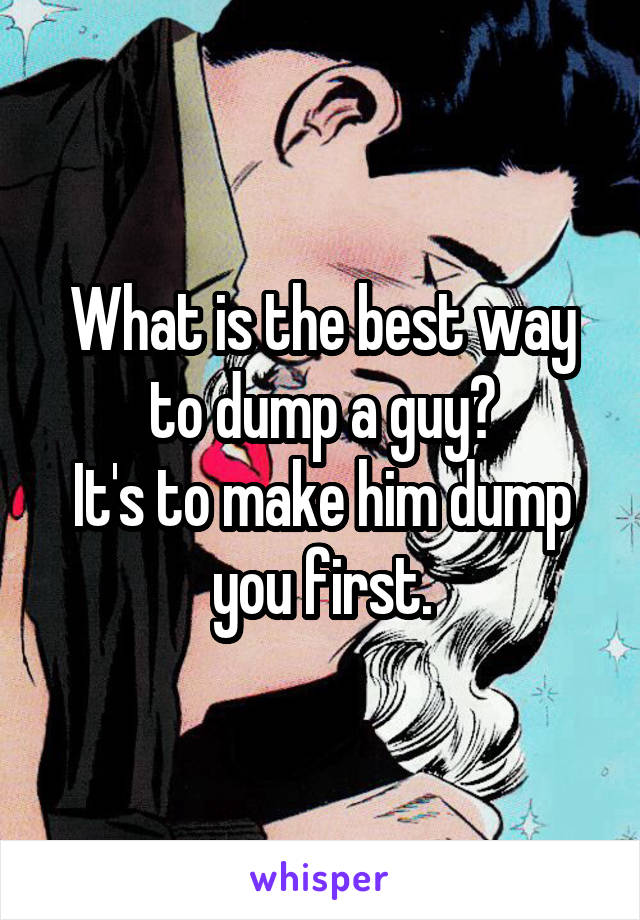 What is the best way to dump a guy?
It's to make him dump you first.