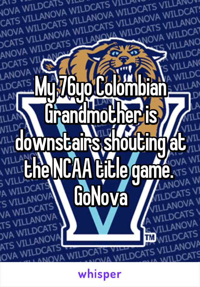 My 76yo Colombian Grandmother is downstairs shouting at the NCAA title game. 
GoNova