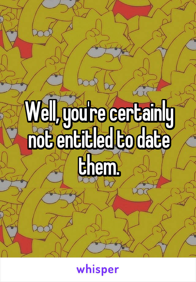 Well, you're certainly not entitled to date them.