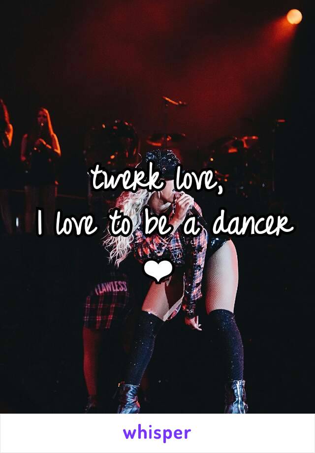 twerk love,
 I love to be a dancer
❤