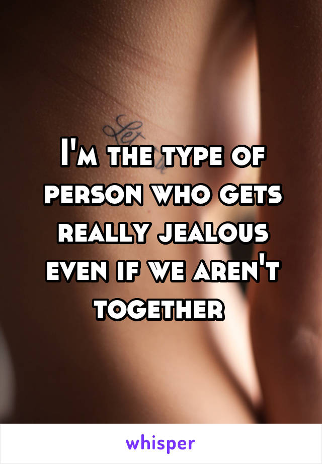 I'm the type of person who gets really jealous even if we aren't together 