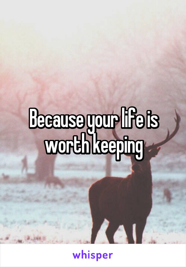 Because your life is worth keeping