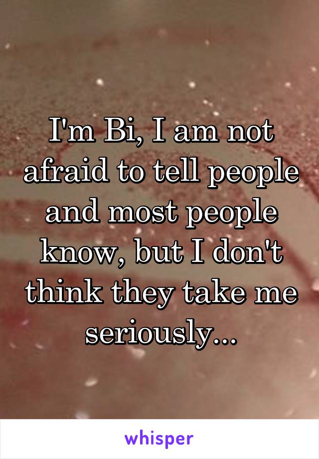 I'm Bi, I am not afraid to tell people and most people know, but I don't think they take me seriously...