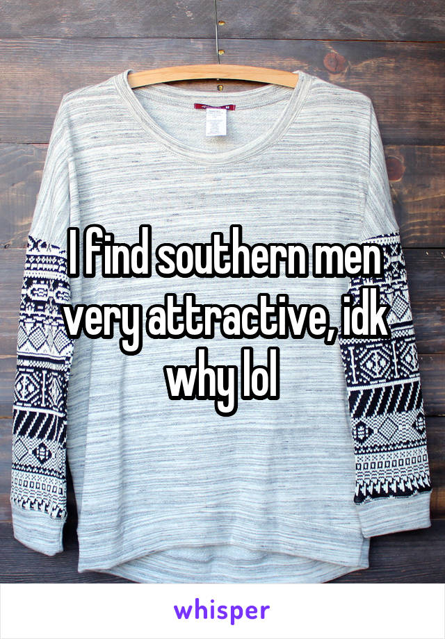 I find southern men very attractive, idk why lol 