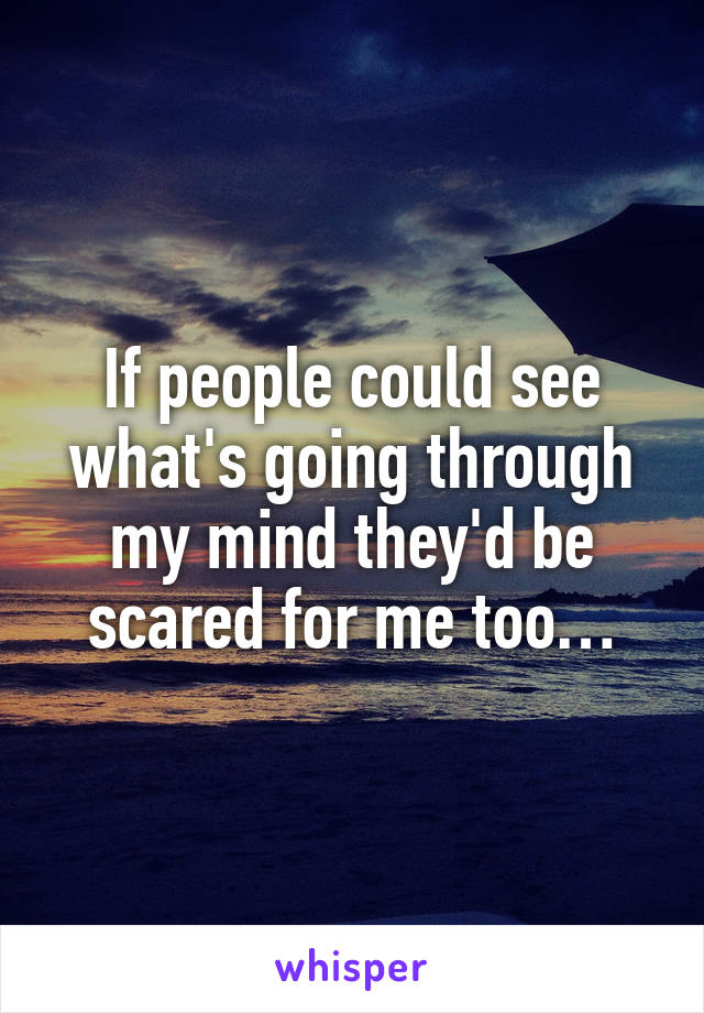 If people could see what's going through my mind they'd be scared for me too…