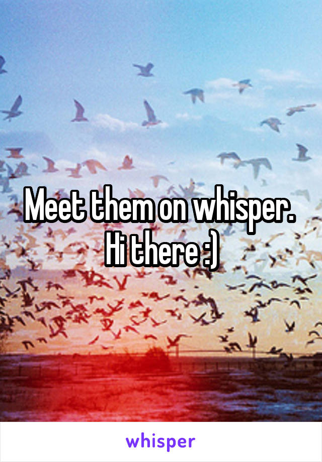 Meet them on whisper. 
Hi there :)