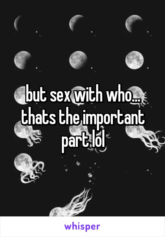 but sex with who... thats the important part lol