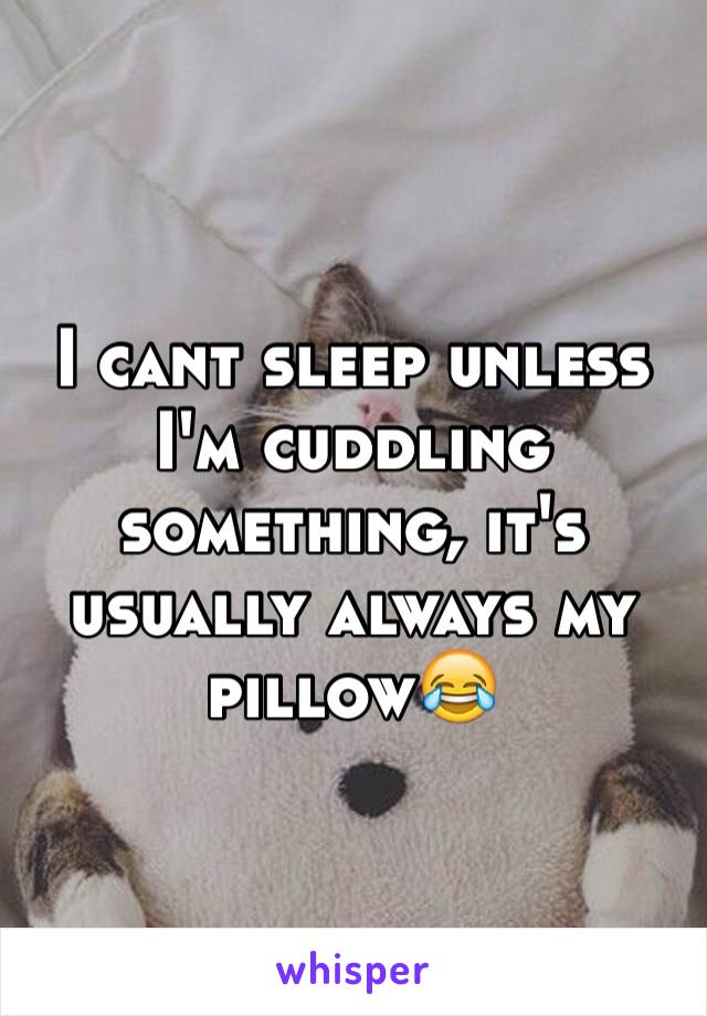 I cant sleep unless I'm cuddling something, it's usually always my pillow😂