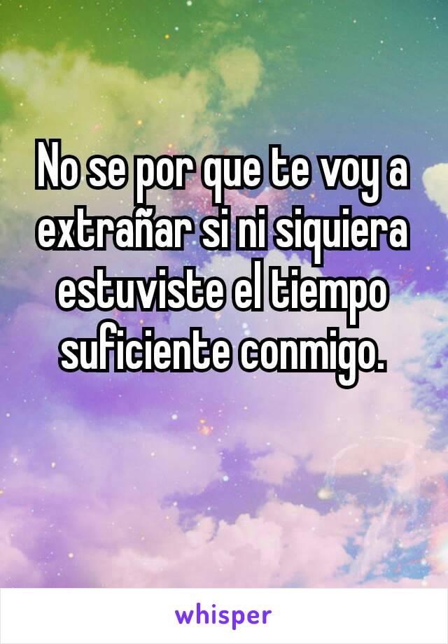 No se por que te voy a extrañar si ni siquiera estuviste el tiempo suficiente conmigo.