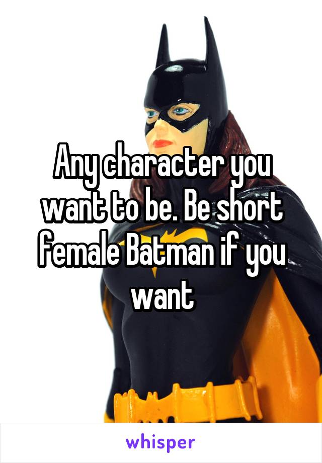 Any character you want to be. Be short female Batman if you want