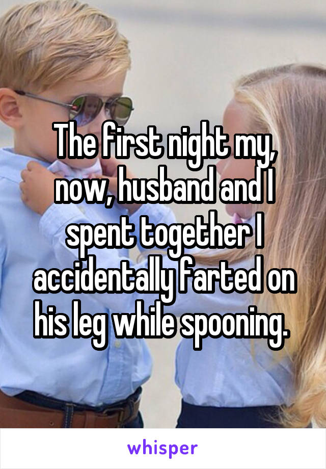 The first night my, now, husband and I spent together I accidentally farted on his leg while spooning. 