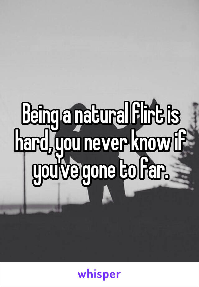 Being a natural flirt is hard, you never know if you've gone to far.