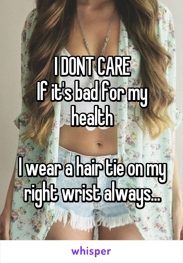 I DONT CARE
If it's bad for my health

I wear a hair tie on my right wrist always...