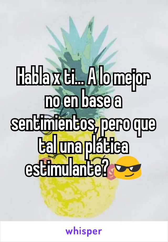 Habla x ti... A lo mejor no en base a sentimientos, pero que tal una plática estimulante? 😎