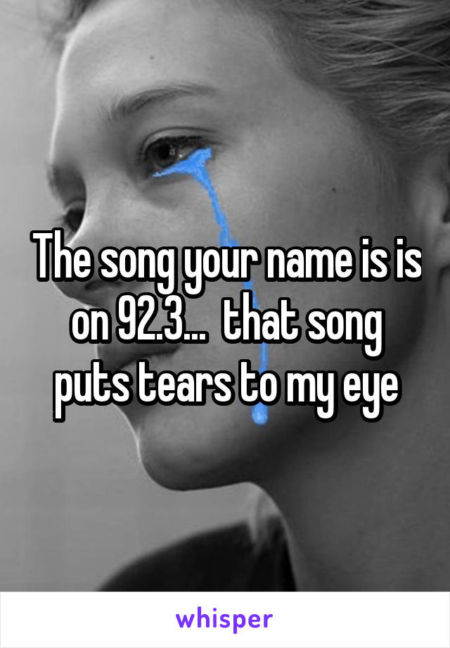 The song your name is is on 92.3...  that song puts tears to my eye