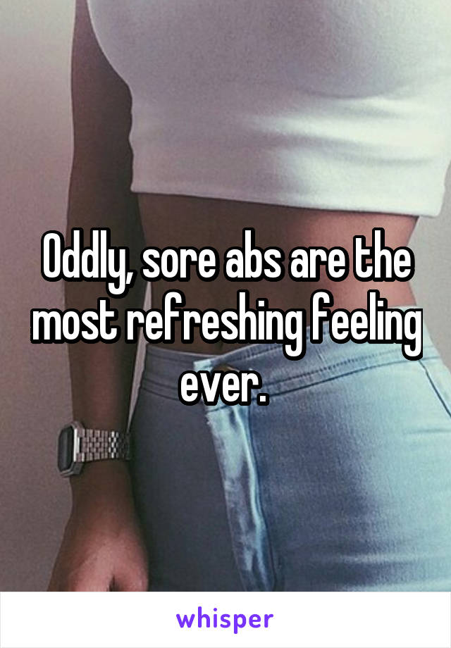 Oddly, sore abs are the most refreshing feeling ever. 