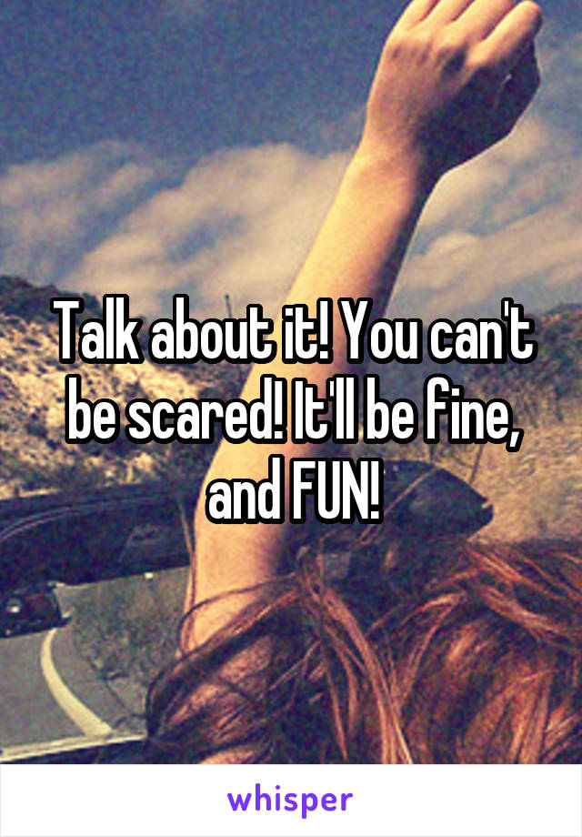 Talk about it! You can't be scared! It'll be fine, and FUN!