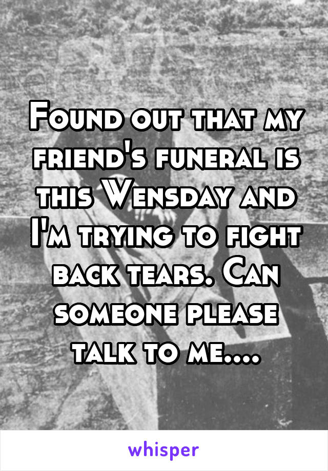 Found out that my friend's funeral is this Wensday and I'm trying to fight back tears. Can someone please talk to me....