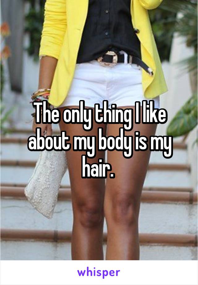 The only thing I like about my body is my hair. 