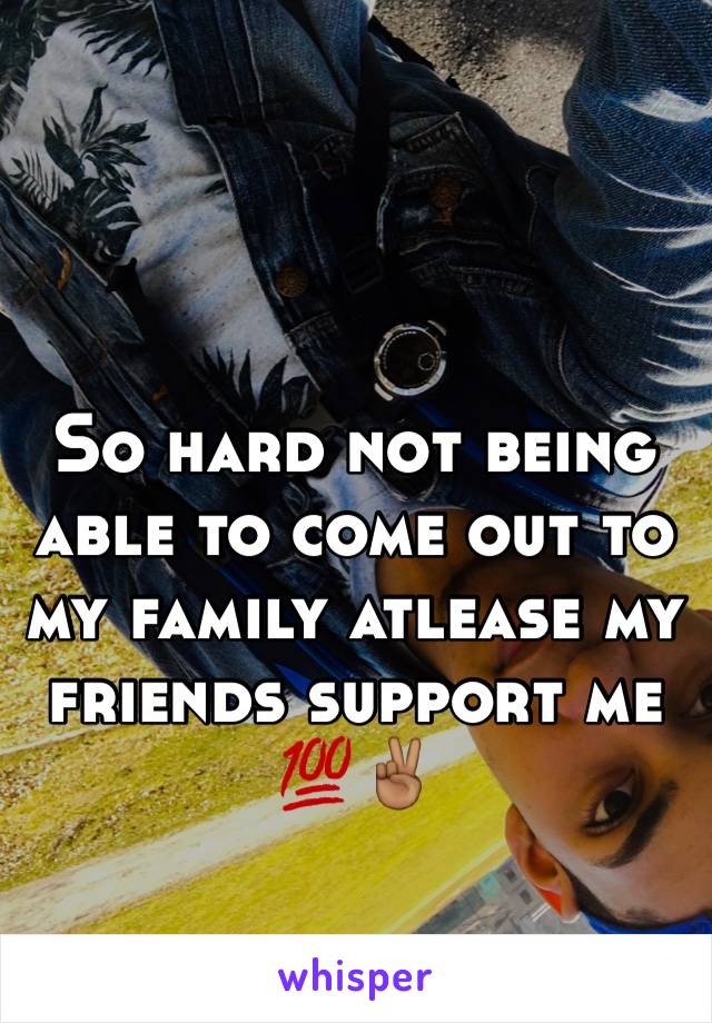 So hard not being able to come out to my family atlease my friends support me 💯✌🏾️