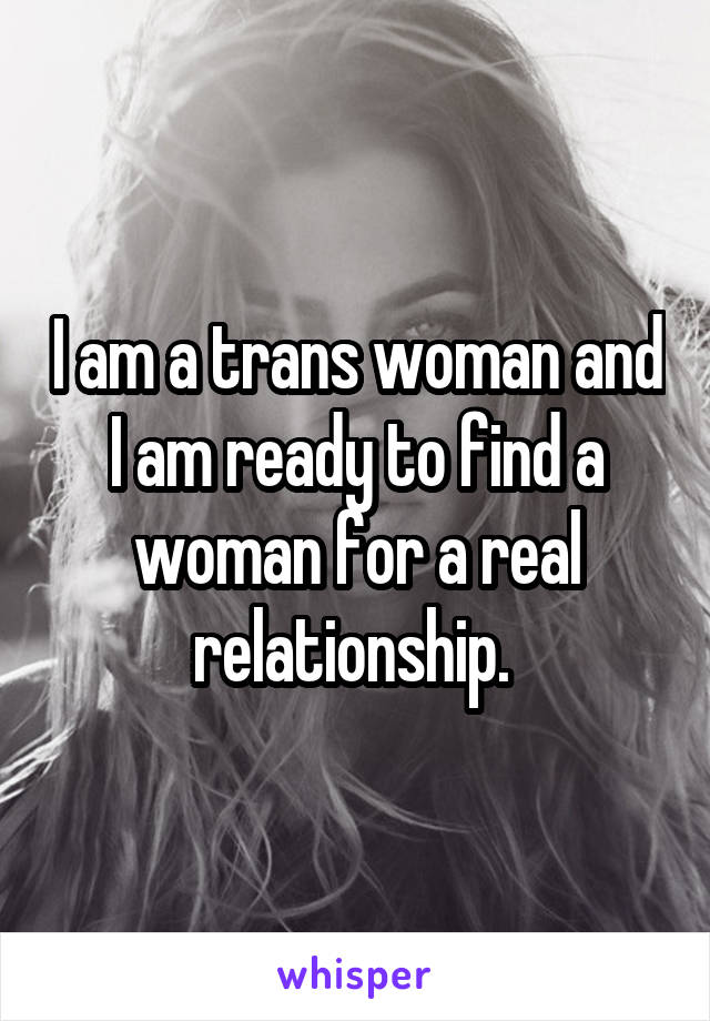 I am a trans woman and I am ready to find a woman for a real relationship. 