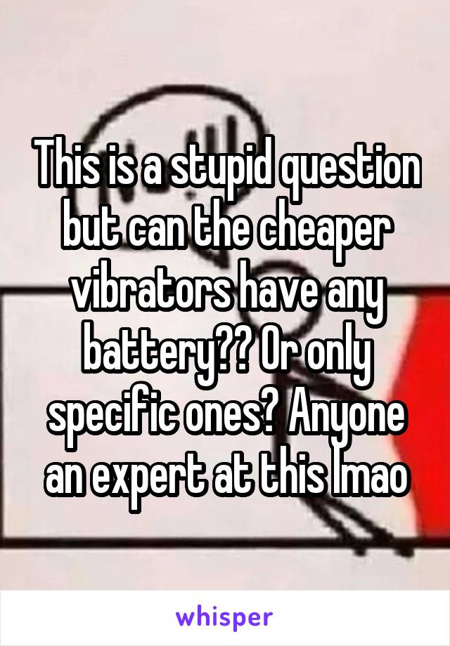 This is a stupid question but can the cheaper vibrators have any battery?? Or only specific ones? Anyone an expert at this lmao