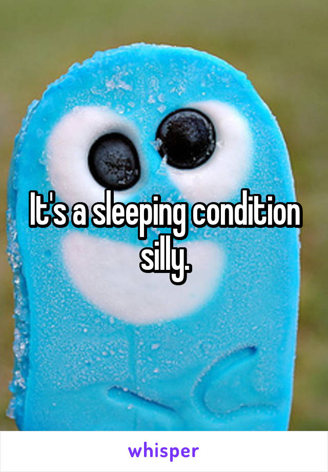 It's a sleeping condition silly.