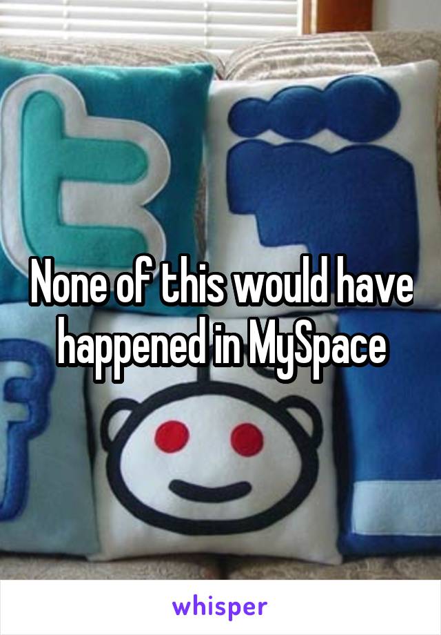 None of this would have happened in MySpace