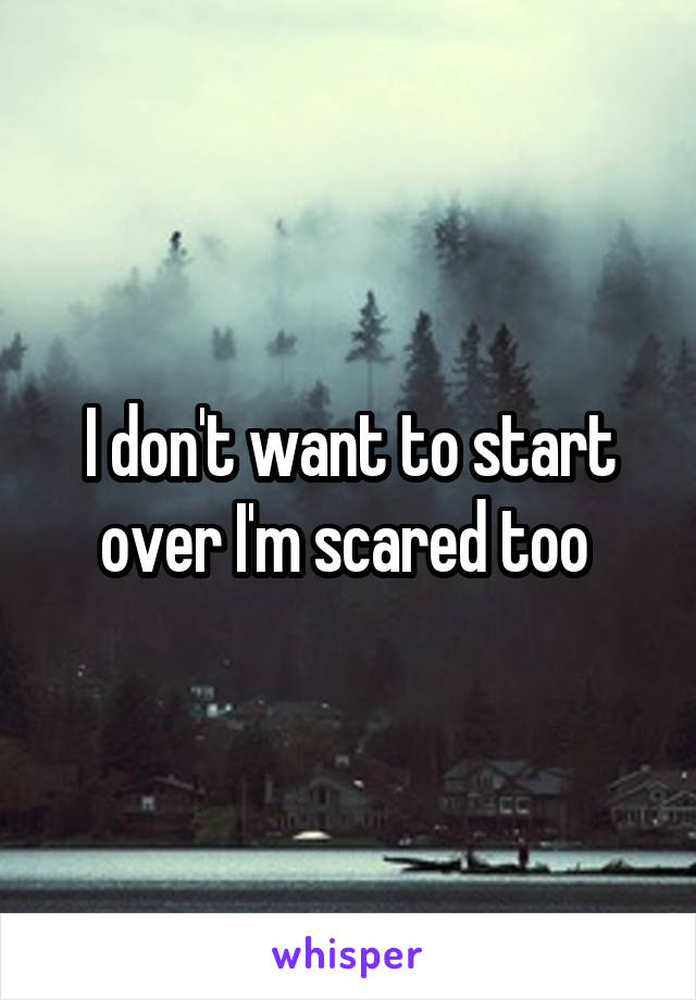 I don't want to start over I'm scared too 