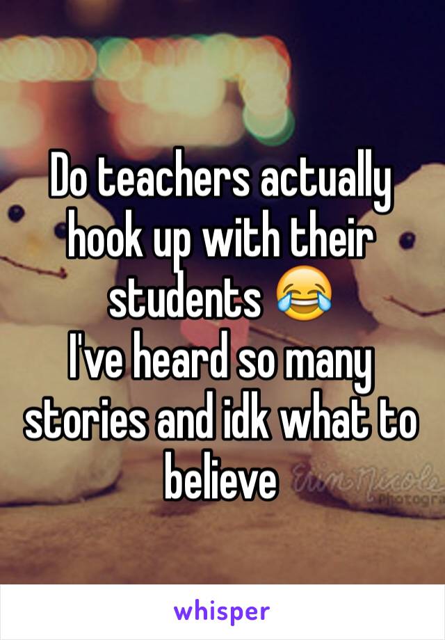 Do teachers actually hook up with their students 😂 
I've heard so many stories and idk what to believe 