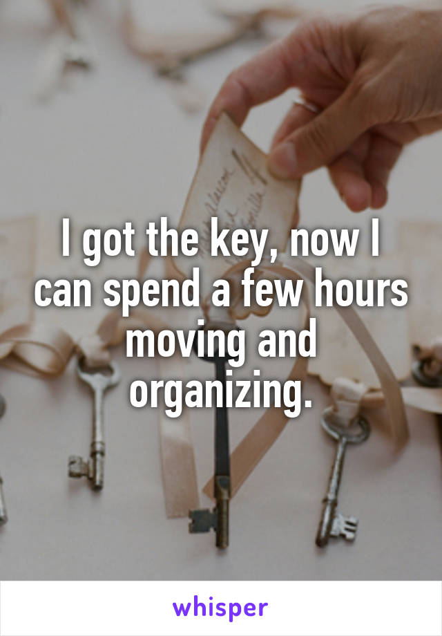 I got the key, now I can spend a few hours moving and organizing.