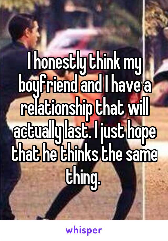 I honestly think my boyfriend and I have a relationship that will actually last. I just hope that he thinks the same thing. 