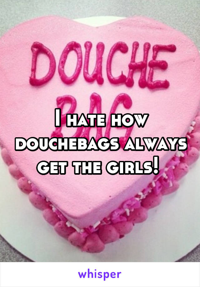 I hate how douchebags always get the girls! 