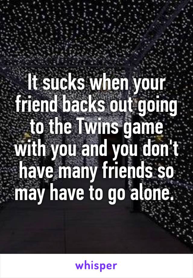 It sucks when your friend backs out going to the Twins game with you and you don't have many friends so may have to go alone. 