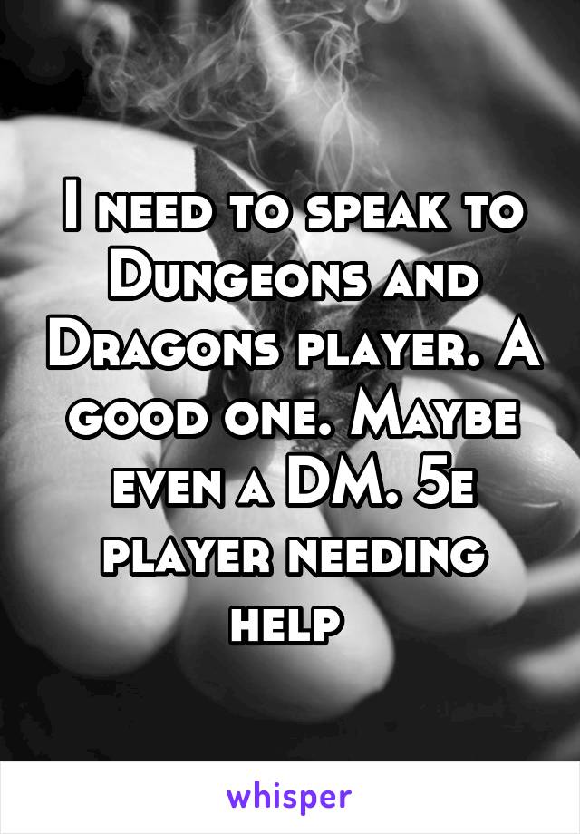 I need to speak to Dungeons and Dragons player. A good one. Maybe even a DM. 5e player needing help 