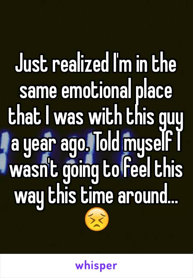 Just realized I'm in the same emotional place that I was with this guy a year ago. Told myself I wasn't going to feel this way this time around... 😣