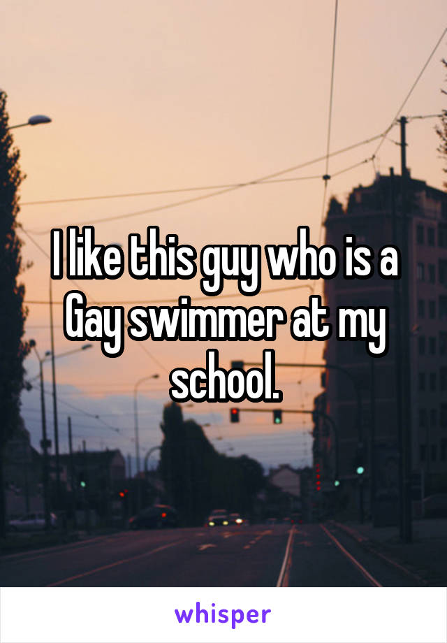 I like this guy who is a
Gay swimmer at my school.