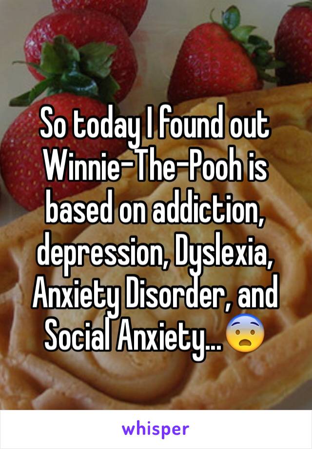 So today I found out Winnie-The-Pooh is based on addiction, depression, Dyslexia, Anxiety Disorder, and Social Anxiety...😨