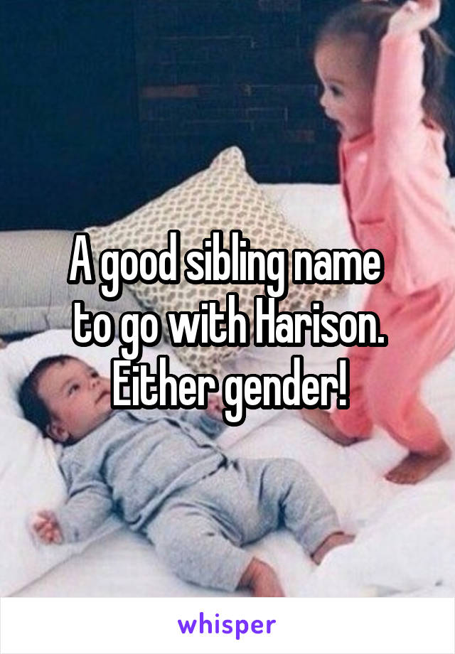 A good sibling name 
to go with Harison. Either gender!