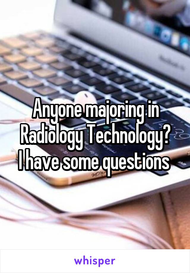 Anyone majoring in Radiology Technology?
I have some questions 