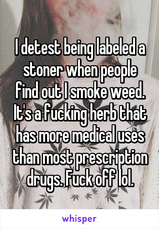 I detest being labeled a stoner when people find out I smoke weed. It's a fucking herb that has more medical uses than most prescription drugs. Fuck off lol.