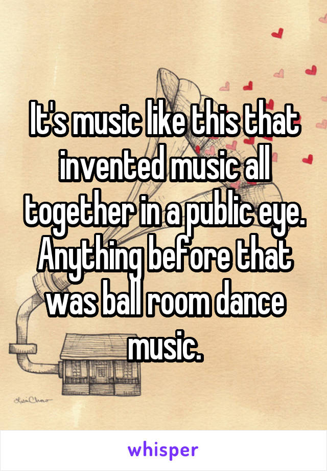 It's music like this that invented music all together in a public eye. Anything before that was ball room dance music.