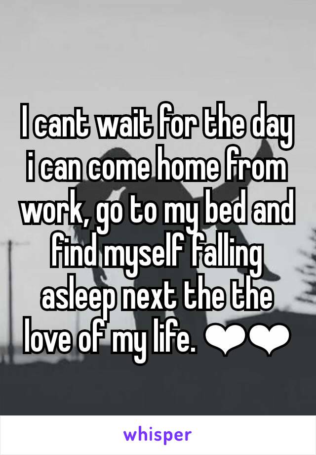 I cant wait for the day i can come home from work, go to my bed and find myself falling asleep next the the love of my life. ❤❤