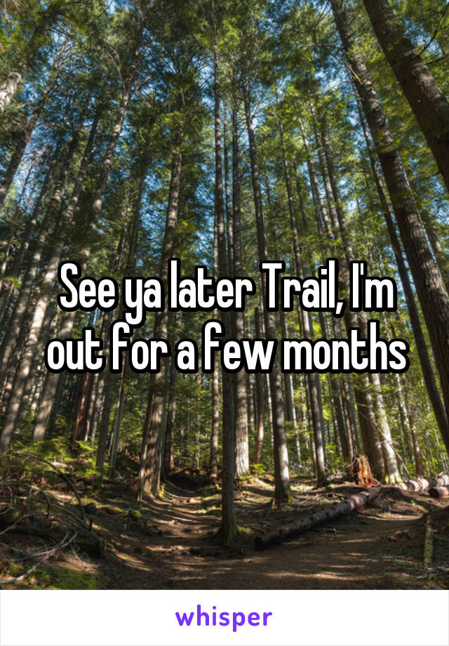 See ya later Trail, I'm out for a few months