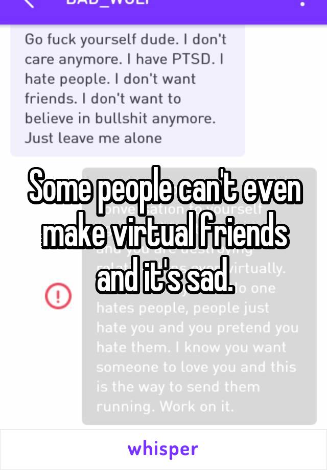 Some people can't even make virtual friends and it's sad.